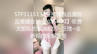 STP31151 疯狂推荐极品露脸反差婊女神【YOSHIKI】收费大胆私拍紫薇扣穴~狂撸~全新视角全新享受