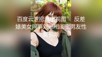 百度云泄密流出视图❤️反差婊美女同事刘璐和闺蜜男友性爱视频