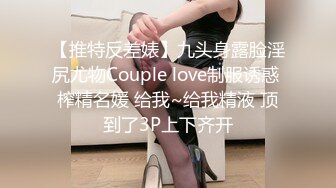 【推特反差婊】九头身露脸淫尻尤物Couple love制服诱惑 榨精名媛 给我~给我精液 顶到了3P上下齐开