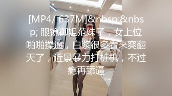 [MP4/ 637M]&nbsp;&nbsp; 眼镜御姐范妹子，女上位啪啪操逼，白浆很多看来爽翻天了，近景暴力打桩机，不过瘾再舔逼