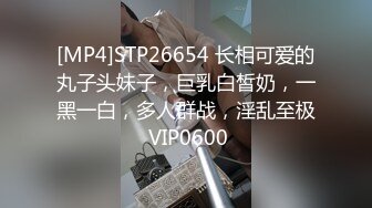 [MP4]STP26654 长相可爱的丸子头妹子，巨乳白皙奶，一黑一白，多人群战，淫乱至极 VIP0600