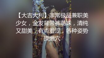 【大吉大利】非常极品兼职美少女，金发背带裤萌妹，清纯又甜美，有点羞涩，各种姿势操嫩穴