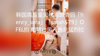 韩国高质量黑丝高跟情侣「henry_sera」「sarah579」OF私拍 和精壮黑人爸爸猛烈拉锯战