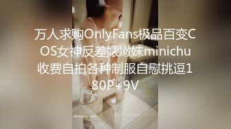 万人求购OnlyFans极品百变COS女神反差婊嫩妹minichu收费自拍各种制服自慰挑逗180P+9V